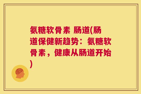 氨糖软骨素 肠道(肠道保健新趋势:氨糖软骨素,健康从肠道开始)