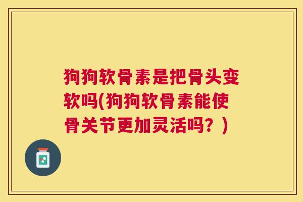 狗狗软骨素是把骨头变软吗(狗狗软骨素能使骨关节更加灵活吗?)