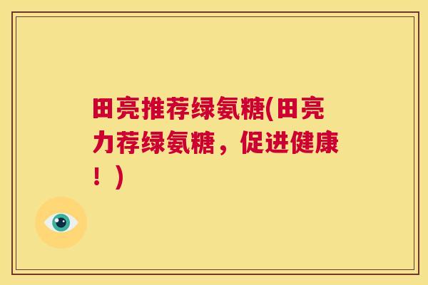 田亮推荐绿氨糖(田亮力荐绿氨糖，促进健康！)