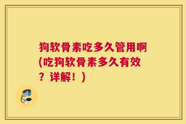 狗软骨素吃多久管用啊(吃狗软骨素多久有效?详解!) 狗软骨素吃多久管用啊(吃狗软骨素多久有效?详解!)