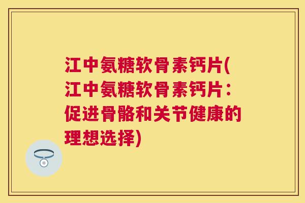 江中氨糖软骨素钙片(江中氨糖软骨素钙片:促进骨骼和关节健康的理想选择)