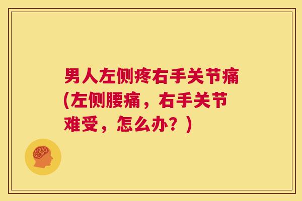 男人左侧疼右手关节痛(左侧腰痛,右手关节难受,怎么办?)