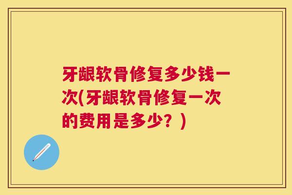 牙龈软骨修复多少钱一次(牙龈软骨修复一次的费用是多少?)