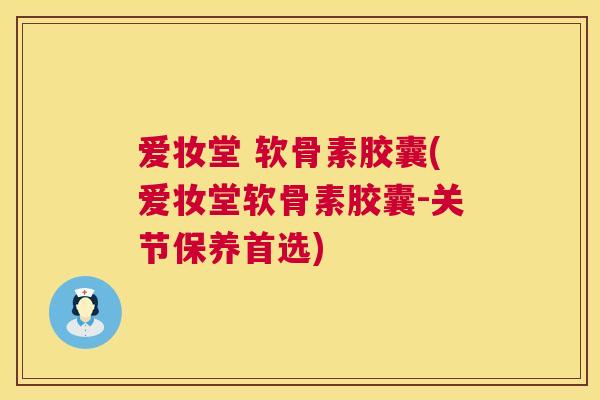 爱妆堂 软骨素胶囊(爱妆堂软骨素胶囊-关节保养首选)