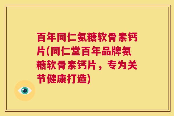 百年同仁氨糖软骨素钙片(同仁堂百年品牌氨糖软骨素钙片，专为关节健康打造)