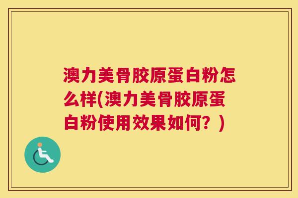 澳力美骨胶原蛋白粉怎么样(澳力美骨胶原蛋白粉使用效果如何？)