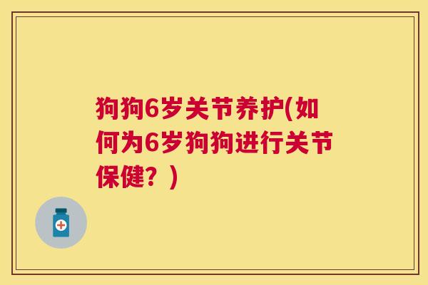 狗狗6岁关节养护(如何为6岁狗狗进行关节保健?) 狗狗6岁关节养护(如何为6岁狗狗进行关节保健?)
