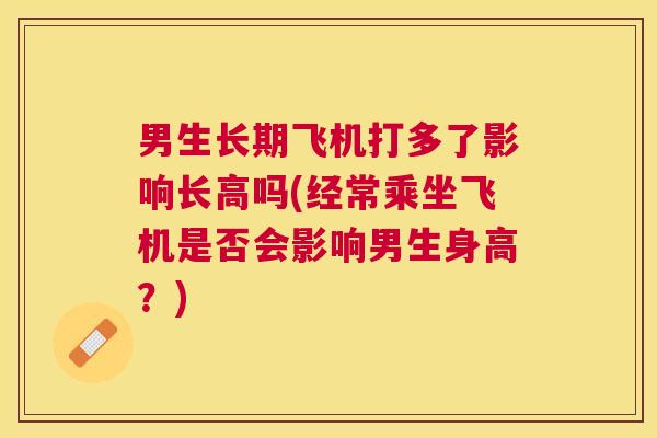 男生长期飞机打多了影响长高吗(经常乘坐飞机是否会影响男生身高?) 男生长期飞机打多了影响长高吗(经常乘坐飞机是否会影响男生身高?)