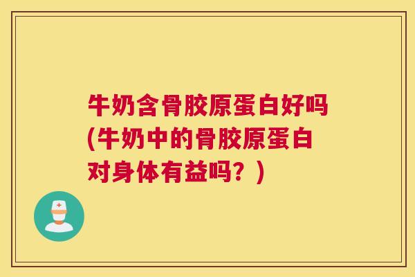 牛奶含骨胶原蛋白好吗(牛奶中的骨胶原蛋白对身体有益吗?)