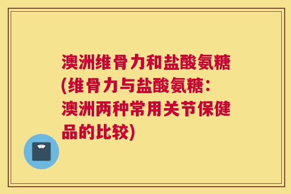 澳洲维骨力和盐酸氨糖(维骨力与盐酸氨糖:澳洲两种常用关节保健品的比较)