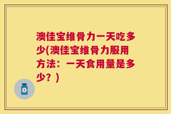 澳佳宝维骨力一天吃多少(澳佳宝维骨力服用方法:一天食用量是多少?)