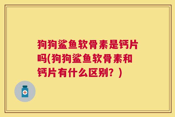 狗狗鲨鱼软骨素是钙片吗(狗狗鲨鱼软骨素和钙片有什么区别？)