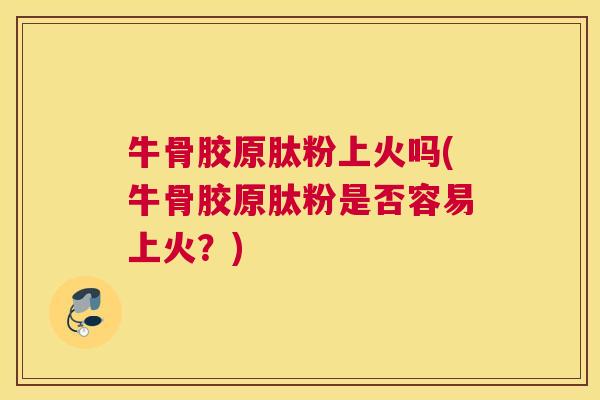 牛骨胶原肽粉上火吗(牛骨胶原肽粉是否容易上火?)