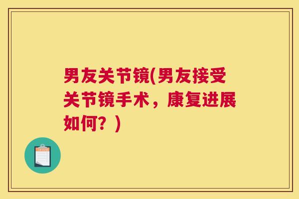 男友关节镜(男友接受关节镜手术，康复进展如何？)