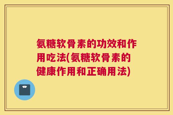 氨糖软骨素的功效和作用吃法(氨糖软骨素的健康作用和正确用法) 氨糖软骨素的功效和作用吃法(氨糖软骨素的健康作用和正确用法)