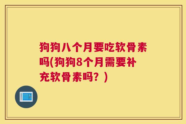 狗狗八个月要吃软骨素吗(狗狗8个月需要补充软骨素吗？)