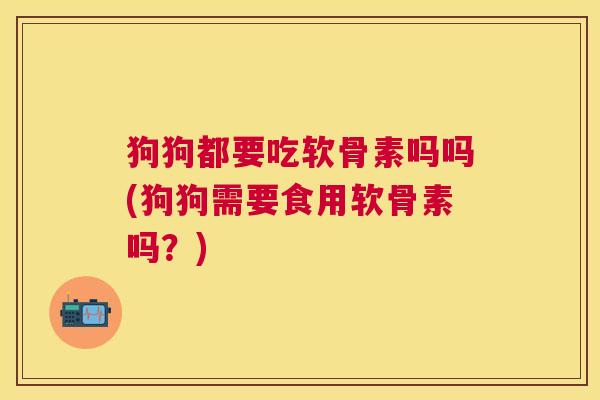 狗狗都要吃软骨素吗吗(狗狗需要食用软骨素吗?)