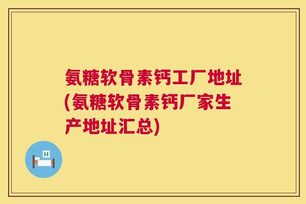 氨糖软骨素钙工厂地址(氨糖软骨素钙厂家生产地址汇总)