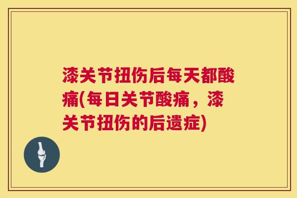 漆关节扭伤后每天都酸痛(每日关节酸痛,漆关节扭伤的后遗症)
