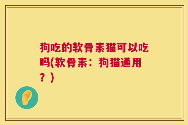 狗吃的软骨素猫可以吃吗(软骨素：狗猫通用？)
