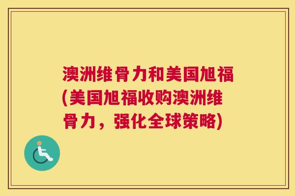 澳洲维骨力和美国旭福(美国旭福收购澳洲维骨力，强化全球策略)