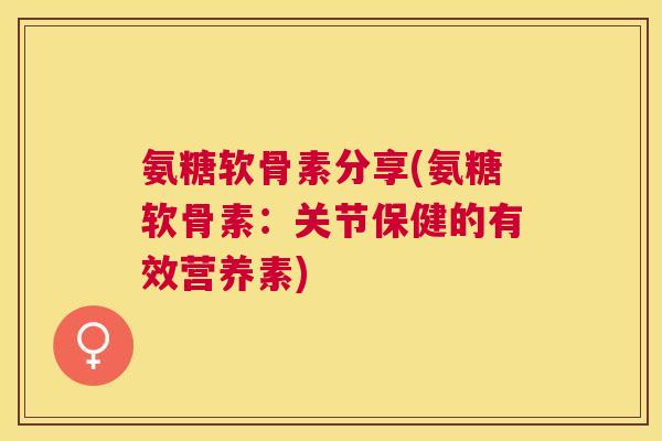 氨糖软骨素分享(氨糖软骨素：关节保健的有效营养素)