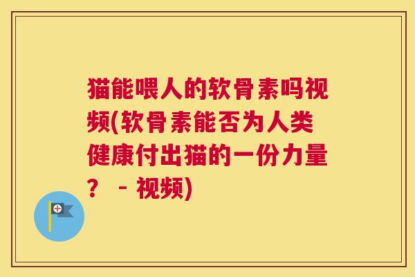 猫能喂人的软骨素吗视频(软骨素能否为人类健康付出猫的一份力量? - 视频)
