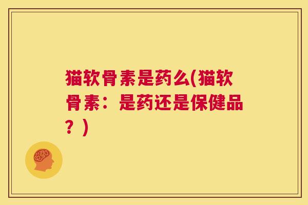 猫软骨素是药么(猫软骨素:是药还是保健品?) 猫软骨素是药么(猫软骨素:是药还是保健品?)