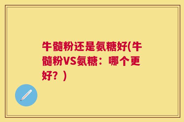 牛髓粉还是氨糖好(牛髓粉VS氨糖:哪个更好?)