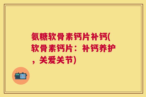 氨糖软骨素钙片补钙(软骨素钙片:补钙养护,关爱关节)