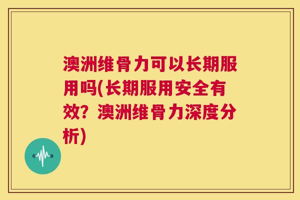 澳洲维骨力可以长期服用吗(长期服用安全有效?澳洲维骨力深度分析)