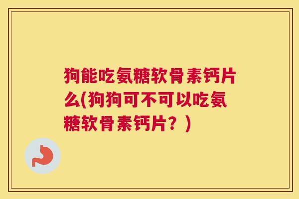 狗能吃氨糖软骨素钙片么(狗狗可不可以吃氨糖软骨素钙片?)