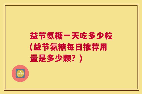 益节氨糖一天吃多少粒(益节氨糖每日推荐用量是多少颗?) 益节氨糖一天吃多少粒(益节氨糖每日推荐用量是多少颗?)
