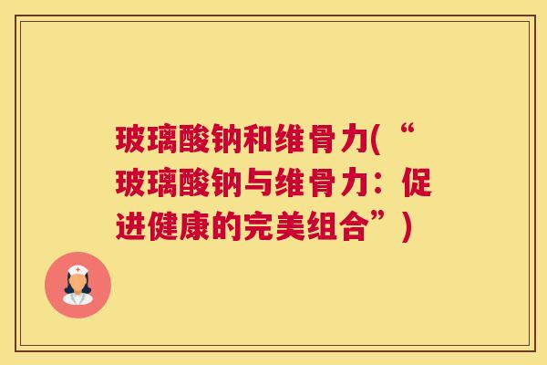 玻璃酸钠和维骨力(“玻璃酸钠与维骨力:促进健康的完美组合”)