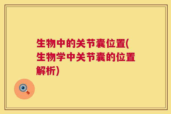 生物中的关节囊位置(生物学中关节囊的位置解析) 生物中的关节囊位置(生物学中关节囊的位置解析)