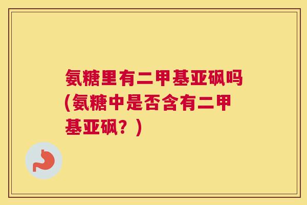 氨糖里有二甲基亚砜吗(氨糖中是否含有二甲基亚砜?)