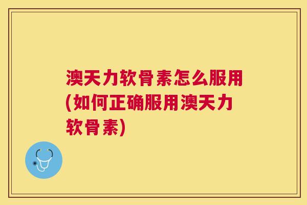 澳天力软骨素怎么服用(如何正确服用澳天力软骨素) 澳天力软骨素怎么服用(如何正确服用澳天力软骨素)