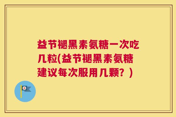 益节褪黑素氨糖一次吃几粒(益节褪黑素氨糖建议每次服用几颗？)