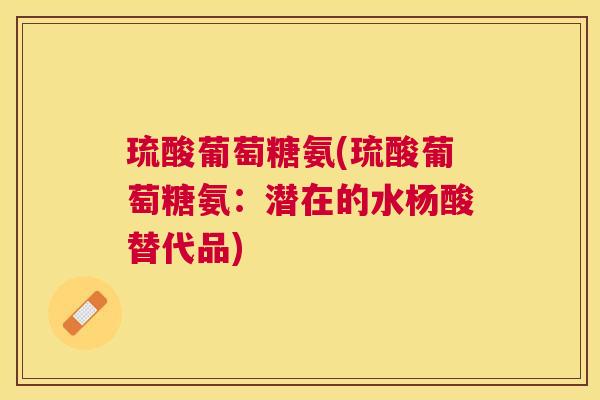 琉酸葡萄糖氨(琉酸葡萄糖氨:潜在的水杨酸替代品) 琉酸葡萄糖氨(琉酸葡萄糖氨:潜在的水杨酸替代品)