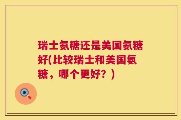 瑞士氨糖还是美国氨糖好(比较瑞士和美国氨糖,哪个更好?) 瑞士氨糖还是美国氨糖好(比较瑞士和美国氨糖,哪个更好?)