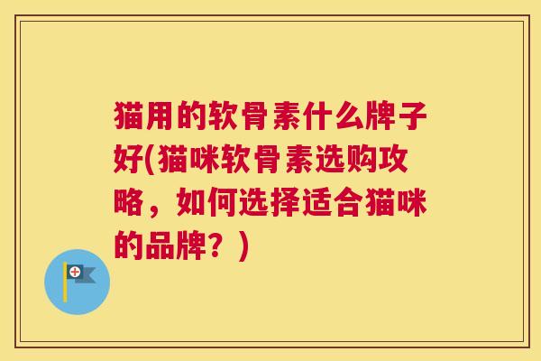 猫用的软骨素什么牌子好(猫咪软骨素选购攻略,如何选择适合猫咪的品牌?) 猫用的软骨素什么牌子好(猫咪软骨素选购攻略,如何选择适合猫咪的品牌?)