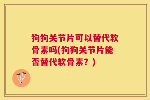 狗狗关节片可以替代软骨素吗(狗狗关节片能否替代软骨素？)