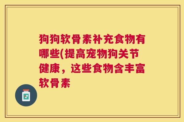 狗狗软骨素补充食物有哪些(提高宠物狗关节健康，这些食物含丰富软骨素