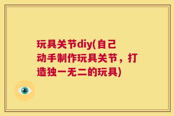 玩具关节diy(自己动手制作玩具关节,打造独一无二的玩具) 玩具关节diy(自己动手制作玩具关节,打造独一无二的玩具)
