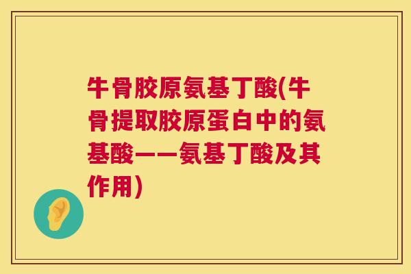 牛骨胶原氨基丁酸(牛骨提取胶原蛋白中的氨基酸——氨基丁酸及其作用)