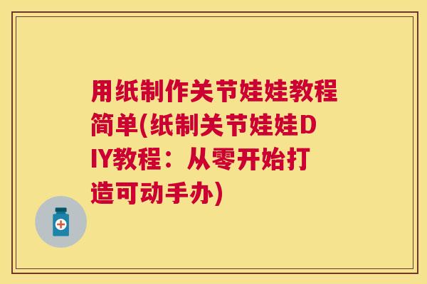 用纸制作关节娃娃教程简单(纸制关节娃娃DIY教程：从零开始打造可动手办)