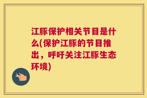 江豚保护相关节目是什么(保护江豚的节目推出,呼吁关注江豚生态环境)