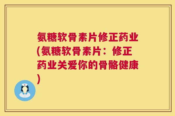 氨糖软骨素片修正药业(氨糖软骨素片:修正药业关爱你的骨骼健康) 氨糖软骨素片修正药业(氨糖软骨素片:修正药业关爱你的骨骼健康)