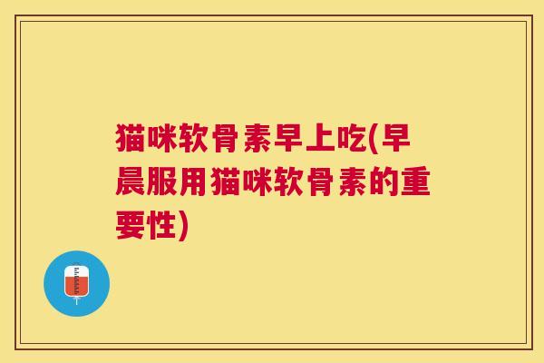 猫咪软骨素早上吃(早晨服用猫咪软骨素的重要性)