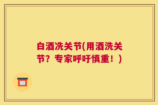 白酒冼关节(用酒洗关节?专家呼吁慎重!)